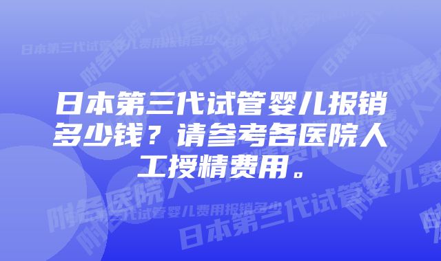 日本第三代试管婴儿报销多少钱？请参考各医院人工授精费用。