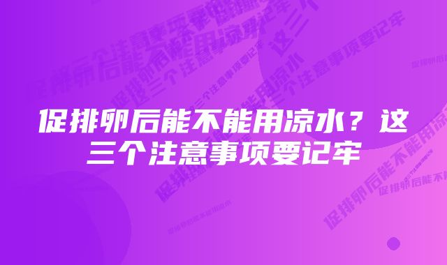 促排卵后能不能用凉水？这三个注意事项要记牢