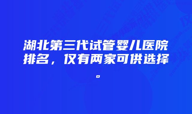 湖北第三代试管婴儿医院排名，仅有两家可供选择。