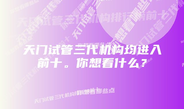 天门试管三代机构均进入前十。你想看什么？