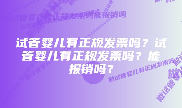 试管婴儿有正规发票吗？试管婴儿有正规发票吗？能报销吗？