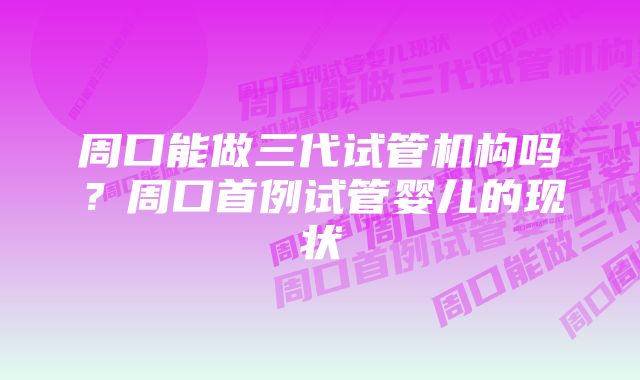 周口能做三代试管机构吗？周口首例试管婴儿的现状