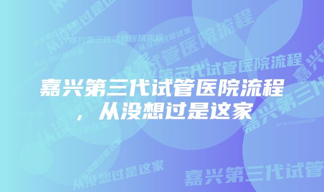 嘉兴第三代试管医院流程，从没想过是这家