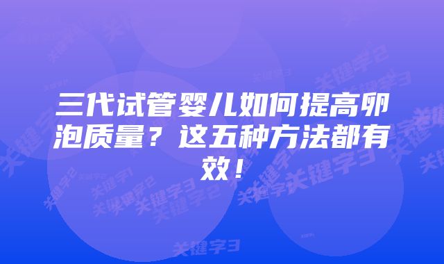 三代试管婴儿如何提高卵泡质量？这五种方法都有效！