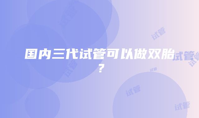 国内三代试管可以做双胎？