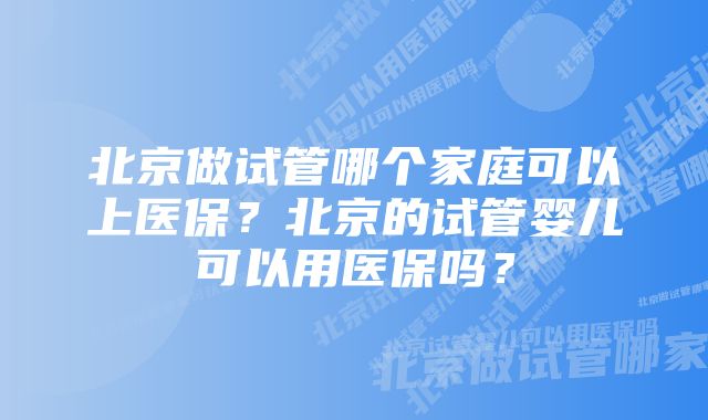 北京做试管哪个家庭可以上医保？北京的试管婴儿可以用医保吗？