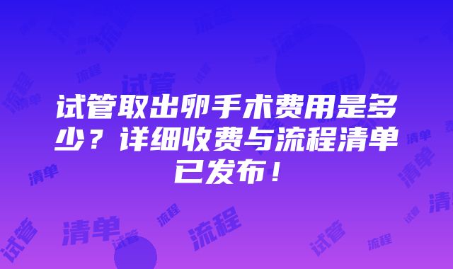 试管取出卵手术费用是多少？详细收费与流程清单已发布！