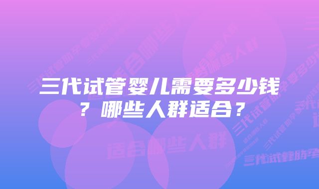 三代试管婴儿需要多少钱？哪些人群适合？