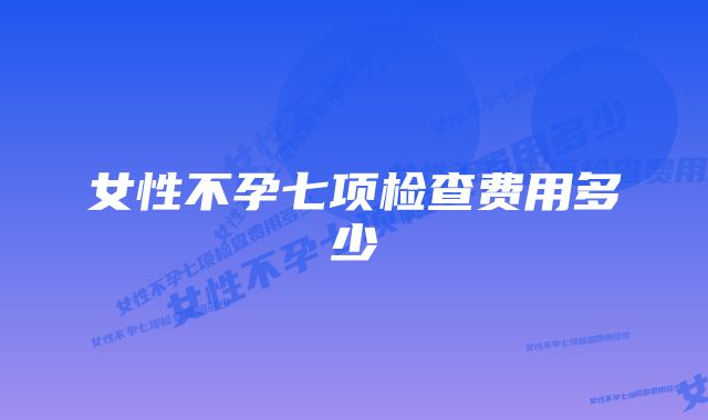 女性不孕七项检查费用多少