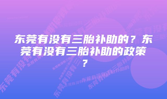 东莞有没有三胎补助的？东莞有没有三胎补助的政策？