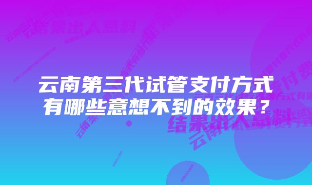 云南第三代试管支付方式有哪些意想不到的效果？