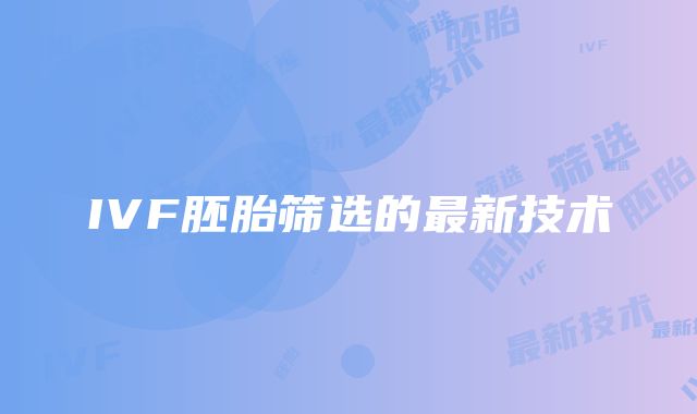 IVF胚胎筛选的最新技术