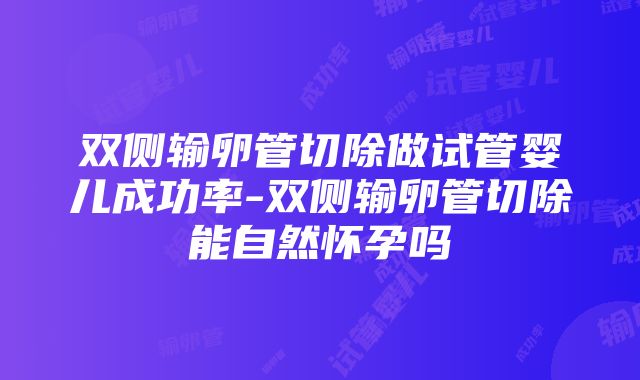 双侧输卵管切除做试管婴儿成功率-双侧输卵管切除能自然怀孕吗