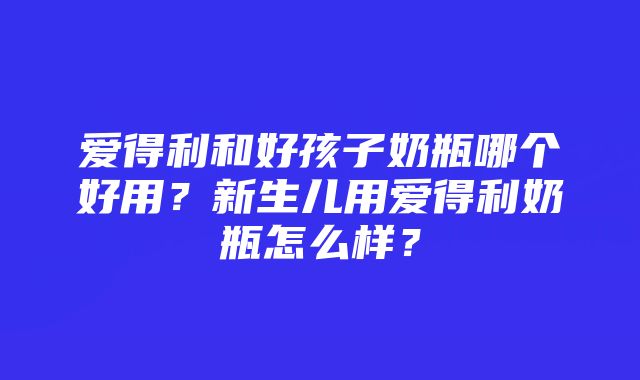 爱得利和好孩子奶瓶哪个好用？新生儿用爱得利奶瓶怎么样？