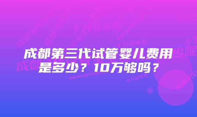 成都第三代试管婴儿费用是多少？10万够吗？