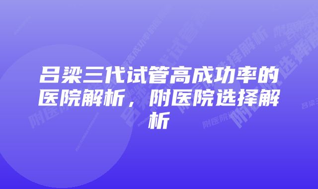 吕梁三代试管高成功率的医院解析，附医院选择解析