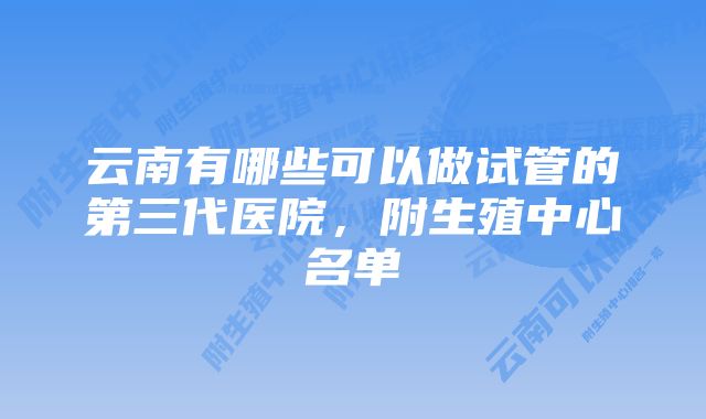 云南有哪些可以做试管的第三代医院，附生殖中心名单