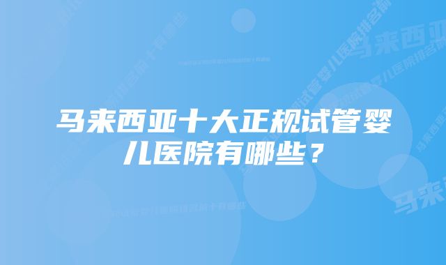 马来西亚十大正规试管婴儿医院有哪些？