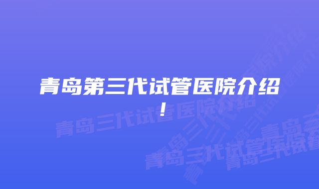 青岛第三代试管医院介绍！