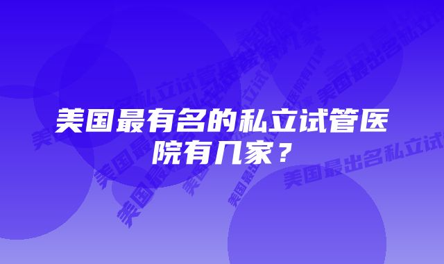 美国最有名的私立试管医院有几家？