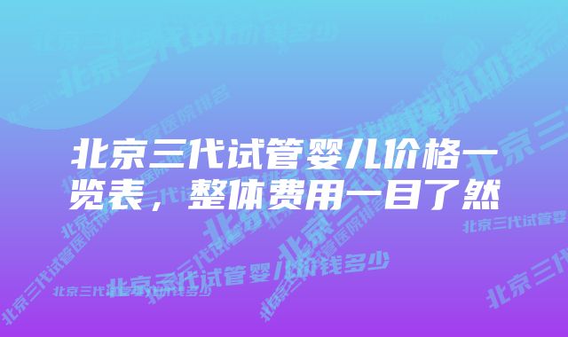 北京三代试管婴儿价格一览表，整体费用一目了然