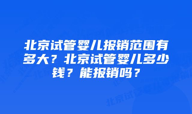 北京试管婴儿报销范围有多大？北京试管婴儿多少钱？能报销吗？