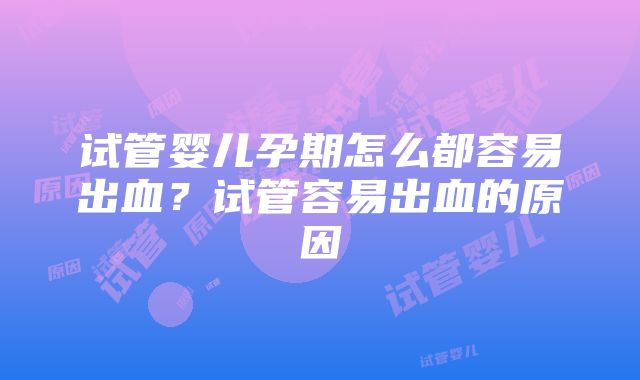 试管婴儿孕期怎么都容易出血？试管容易出血的原因