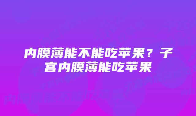 内膜薄能不能吃苹果？子宫内膜薄能吃苹果