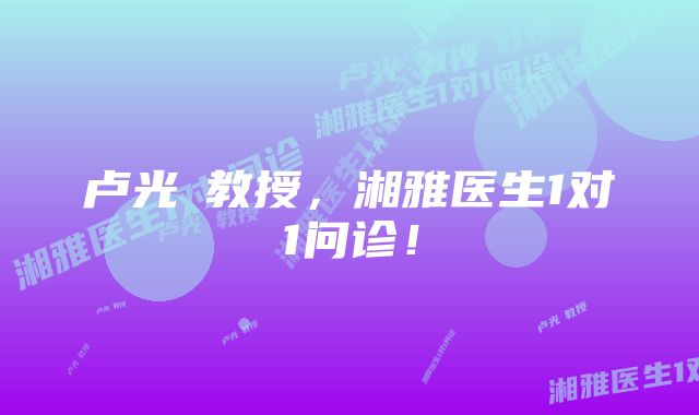 卢光琇教授，湘雅医生1对1问诊！