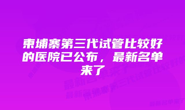 柬埔寨第三代试管比较好的医院已公布，最新名单来了