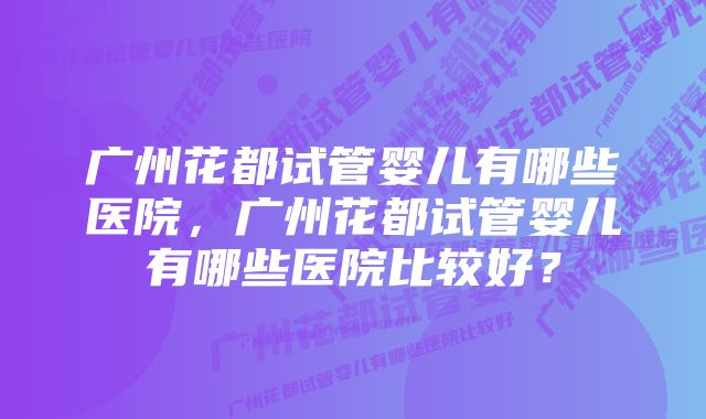 广州花都试管婴儿有哪些医院，广州花都试管婴儿有哪些医院比较好？