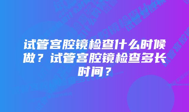 试管宫腔镜检查什么时候做？试管宫腔镜检查多长时间？