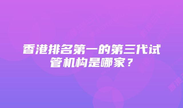 香港排名第一的第三代试管机构是哪家？