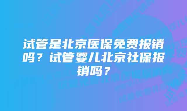 试管是北京医保免费报销吗？试管婴儿北京社保报销吗？