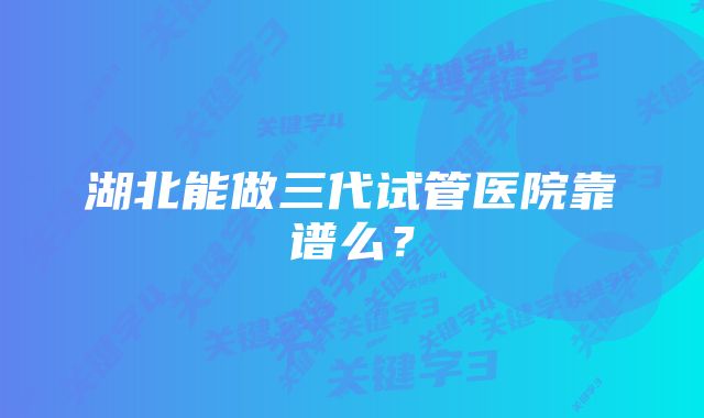 湖北能做三代试管医院靠谱么？