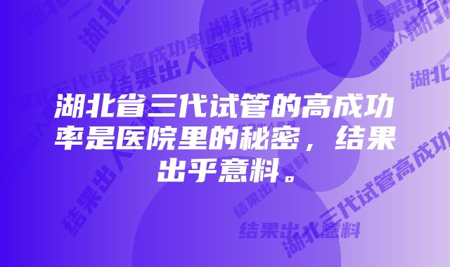 湖北省三代试管的高成功率是医院里的秘密，结果出乎意料。