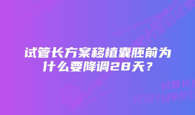 试管长方案移植囊胚前为什么要降调28天？