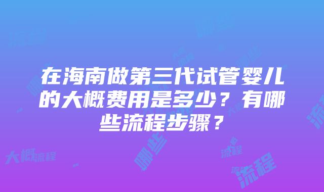 在海南做第三代试管婴儿的大概费用是多少？有哪些流程步骤？