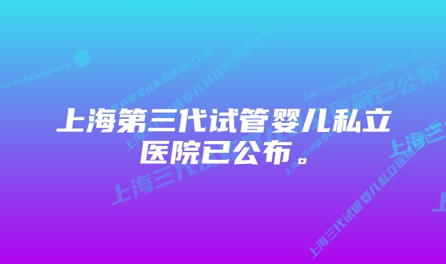 上海第三代试管婴儿私立医院已公布。