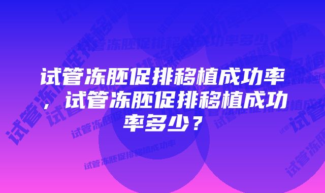 试管冻胚促排移植成功率，试管冻胚促排移植成功率多少？