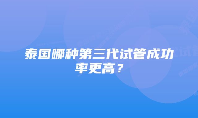 泰国哪种第三代试管成功率更高？