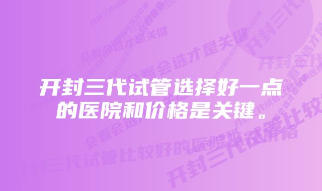 开封三代试管选择好一点的医院和价格是关键。