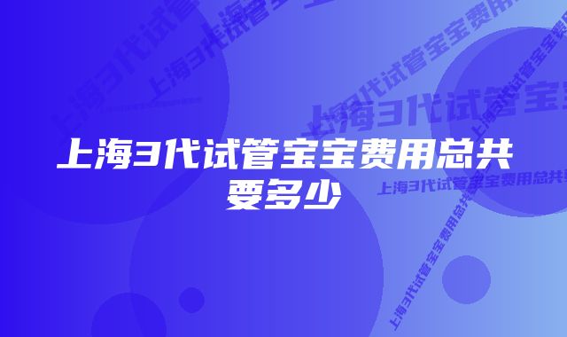 上海3代试管宝宝费用总共要多少