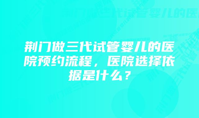 荆门做三代试管婴儿的医院预约流程，医院选择依据是什么？