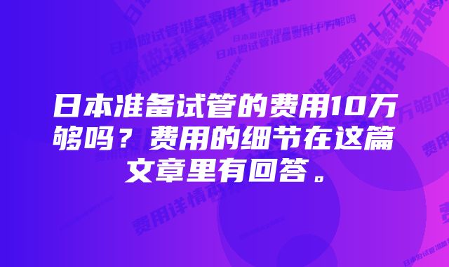 日本准备试管的费用10万够吗？费用的细节在这篇文章里有回答。