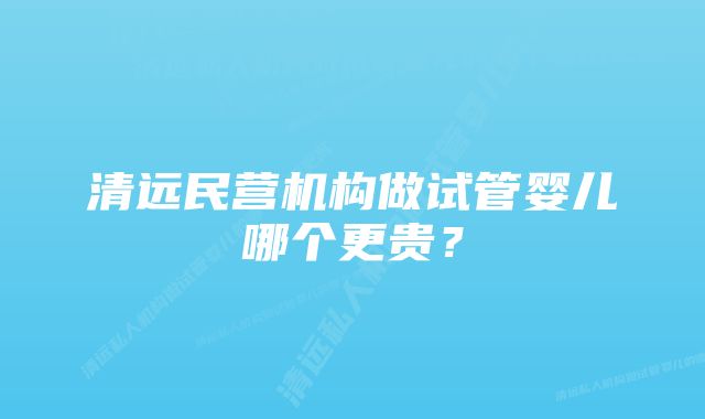 清远民营机构做试管婴儿哪个更贵？