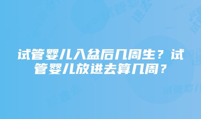 试管婴儿入盆后几周生？试管婴儿放进去算几周？