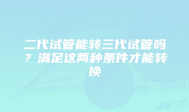 二代试管能转三代试管吗？满足这两种条件才能转换