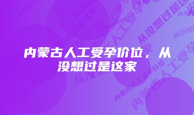 内蒙古人工受孕价位，从没想过是这家