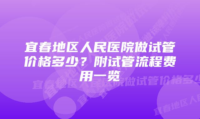 宜春地区人民医院做试管价格多少？附试管流程费用一览